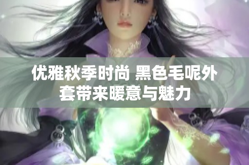 优雅秋季时尚 黑色毛呢外套带来暖意与魅力