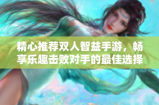 精心推荐双人智益手游，畅享乐趣击败对手的最佳选择