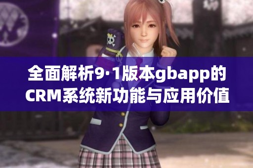 全面解析9·1版本gbapp的CRM系统新功能与应用价值