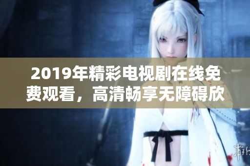 2019年精彩电视剧在线免费观看，高清畅享无障碍欣赏体验