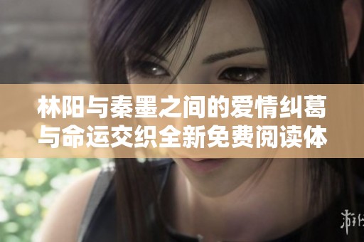 林阳与秦墨之间的爱情纠葛与命运交织全新免费阅读体验