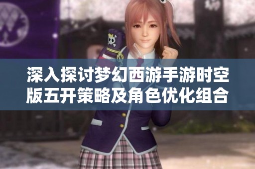 深入探讨梦幻西游手游时空版五开策略及角色优化组合