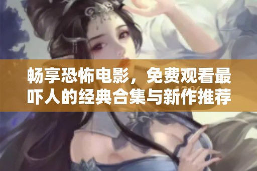 畅享恐怖电影，免费观看最吓人的经典合集与新作推荐