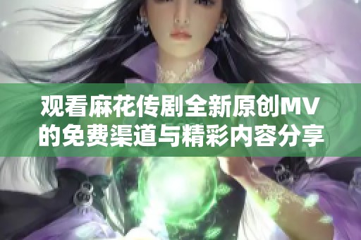 观看麻花传剧全新原创MV的免费渠道与精彩内容分享