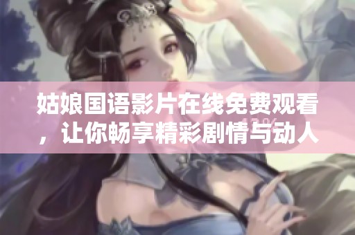 姑娘国语影片在线免费观看，让你畅享精彩剧情与动人故事