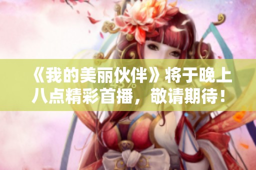 《我的美丽伙伴》将于晚上八点精彩首播，敬请期待！