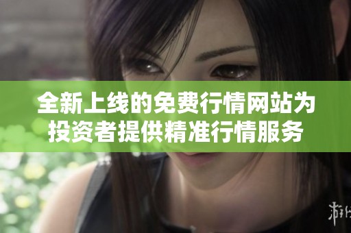 全新上线的免费行情网站为投资者提供精准行情服务
