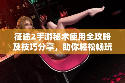 征途2手游秘术使用全攻略及技巧分享，助你轻松畅玩游戏