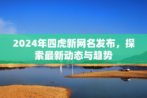 2024年四虎新网名发布，探索最新动态与趋势