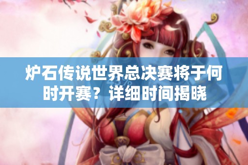 炉石传说世界总决赛将于何时开赛？详细时间揭晓