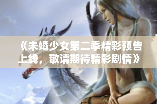 《未婚少女第二季精彩预告上线，敬请期待精彩剧情》