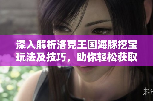 深入解析洛克王国海豚挖宝玩法及技巧，助你轻松获取丰厚奖励