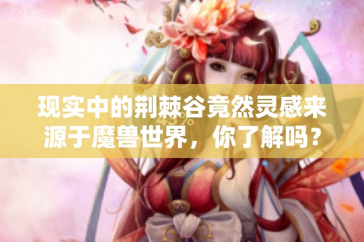 现实中的荆棘谷竟然灵感来源于魔兽世界，你了解吗？