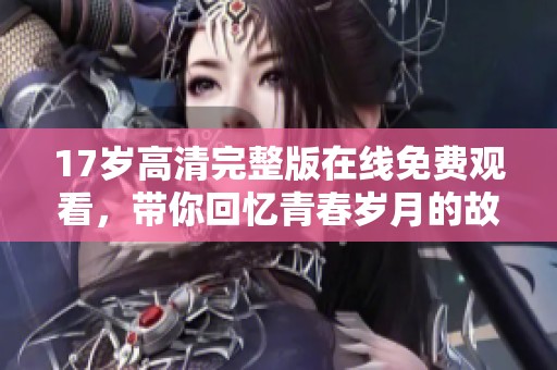 17岁高清完整版在线免费观看，带你回忆青春岁月的故事