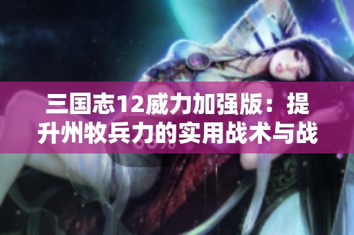 三国志12威力加强版：提升州牧兵力的实用战术与战略分析
