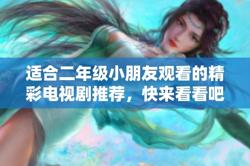 适合二年级小朋友观看的精彩电视剧推荐，快来看看吧