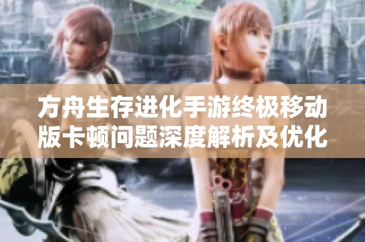 方舟生存进化手游终极移动版卡顿问题深度解析及优化对策