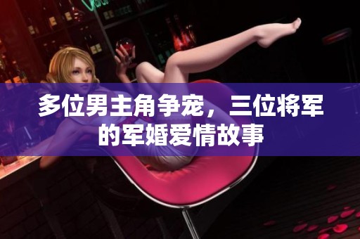 多位男主角争宠，三位将军的军婚爱情故事