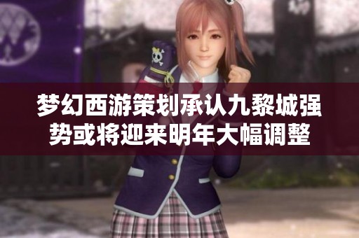 梦幻西游策划承认九黎城强势或将迎来明年大幅调整