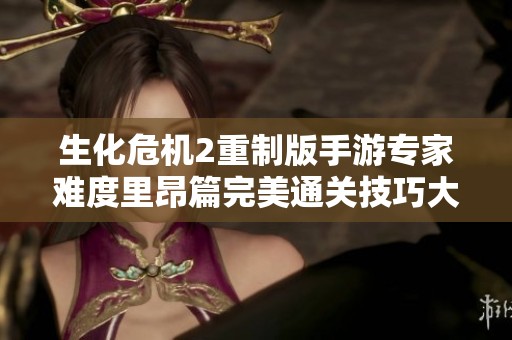 生化危机2重制版手游专家难度里昂篇完美通关技巧大全