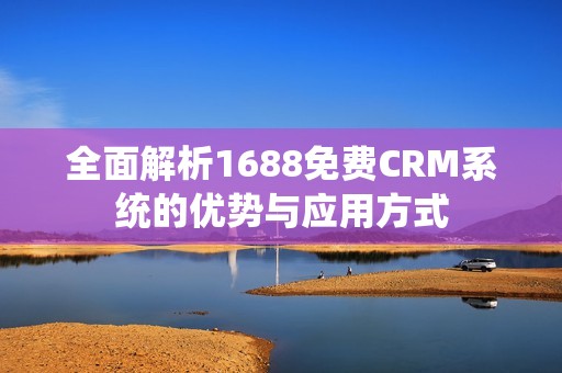 全面解析1688免费CRM系统的优势与应用方式