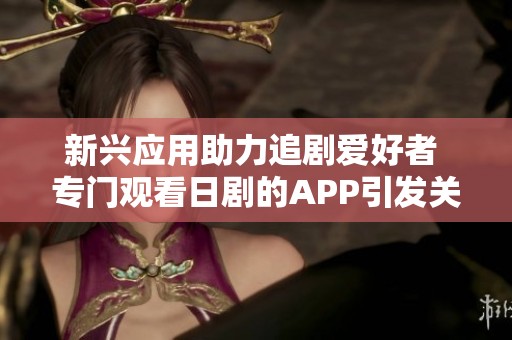 新兴应用助力追剧爱好者 专门观看日剧的APP引发关注