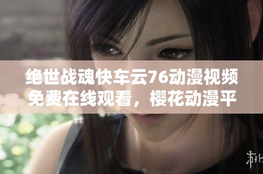 绝世战魂快车云76动漫视频免费在线观看，樱花动漫平台带你畅享精彩故事