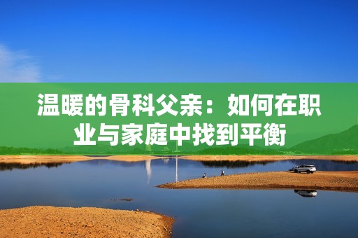 温暖的骨科父亲：如何在职业与家庭中找到平衡