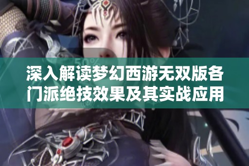深入解读梦幻西游无双版各门派绝技效果及其实战应用全指南