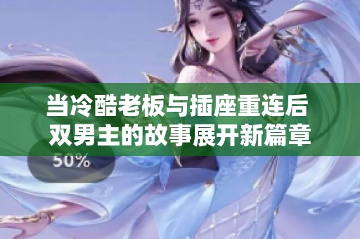 当冷酷老板与插座重连后 双男主的故事展开新篇章