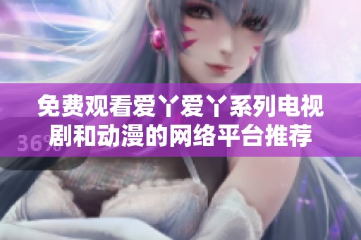 免费观看爱丫爱丫系列电视剧和动漫的网络平台推荐