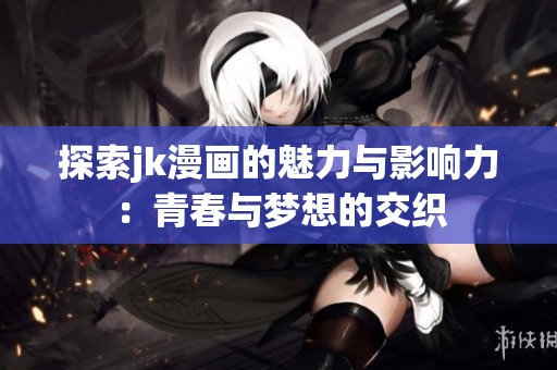探索jk漫画的魅力与影响力：青春与梦想的交织