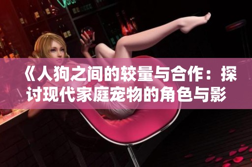 《人狗之间的较量与合作：探讨现代家庭宠物的角色与影响》