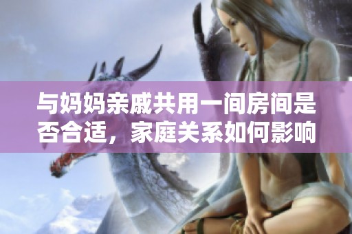 与妈妈亲戚共用一间房间是否合适，家庭关系如何影响住宿体验