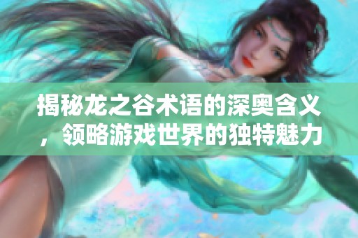 揭秘龙之谷术语的深奥含义，领略游戏世界的独特魅力