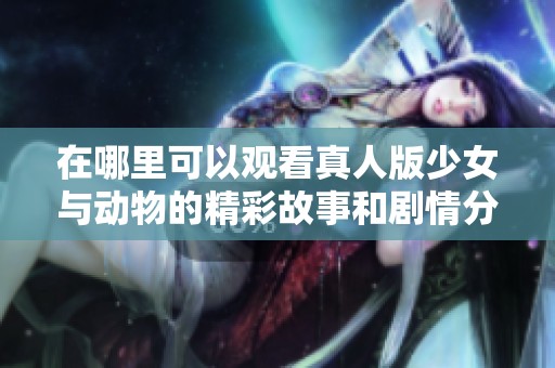 在哪里可以观看真人版少女与动物的精彩故事和剧情分析