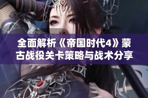 全面解析《帝国时代4》蒙古战役关卡策略与战术分享