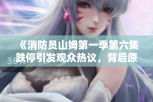 《消防员山姆第一季第六集跌停引发观众热议，背后原因值得探讨》