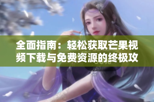 全面指南：轻松获取芒果视频下载与免费资源的终极攻略