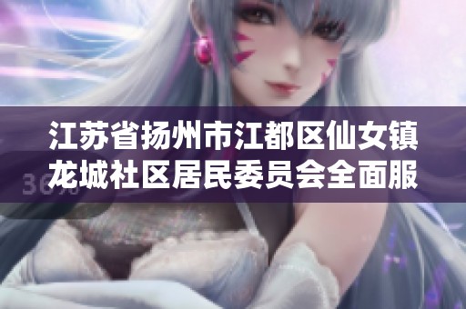 江苏省扬州市江都区仙女镇龙城社区居民委员会全面服务居民生活需要