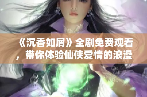 《沉香如屑》全剧免费观看，带你体验仙侠爱情的浪漫与传奇