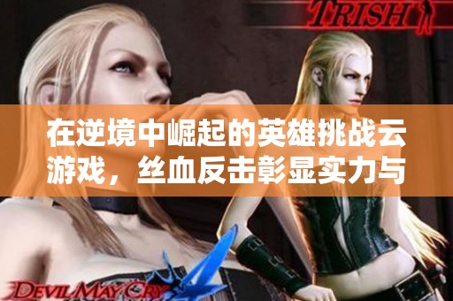 在逆境中崛起的英雄挑战云游戏，丝血反击彰显实力与决心