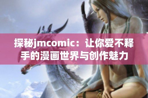 探秘jmcomic：让你爱不释手的漫画世界与创作魅力