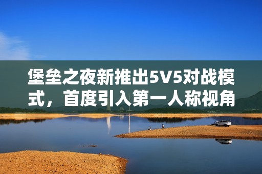 堡垒之夜新推出5V5对战模式，首度引入第一人称视角！