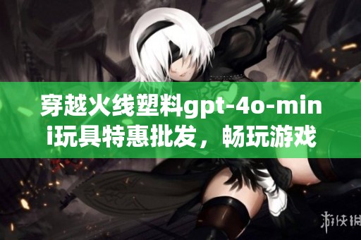 穿越火线塑料gpt-4o-mini玩具特惠批发，畅玩游戏乐趣无限