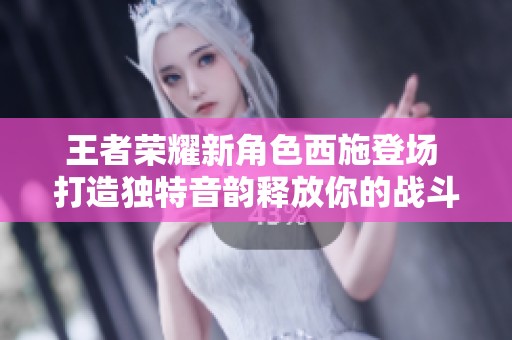 王者荣耀新角色西施登场 打造独特音韵释放你的战斗激情