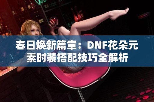 春日焕新篇章：DNF花朵元素时装搭配技巧全解析