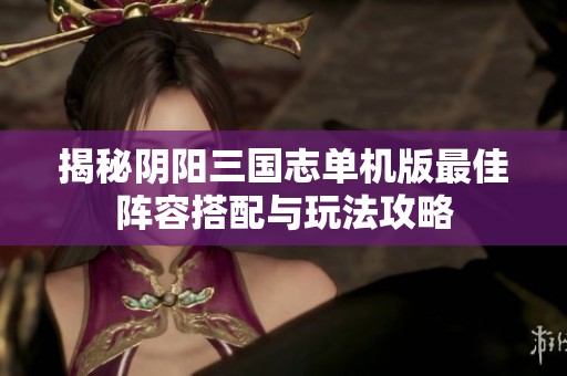 揭秘阴阳三国志单机版最佳阵容搭配与玩法攻略