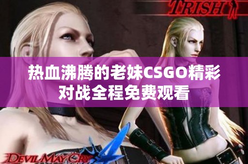 热血沸腾的老妹CSGO精彩对战全程免费观看