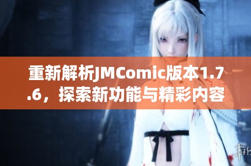 重新解析JMComic版本1.7.6，探索新功能与精彩内容